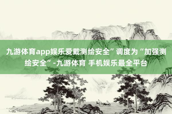 九游体育app娱乐爱戴测绘安全”调度为“加强测绘安全”-九游体育 手机娱乐最全平台
