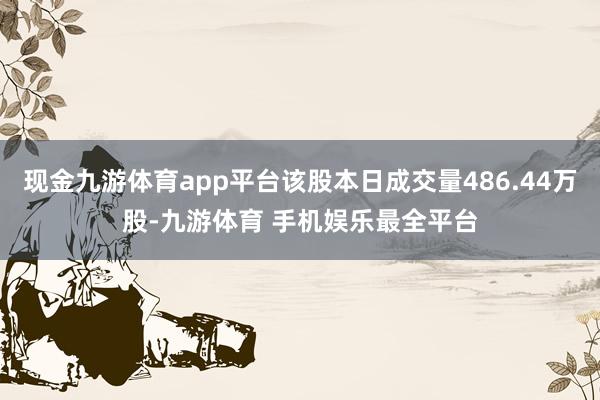 现金九游体育app平台该股本日成交量486.44万股-九游体育 手机娱乐最全平台