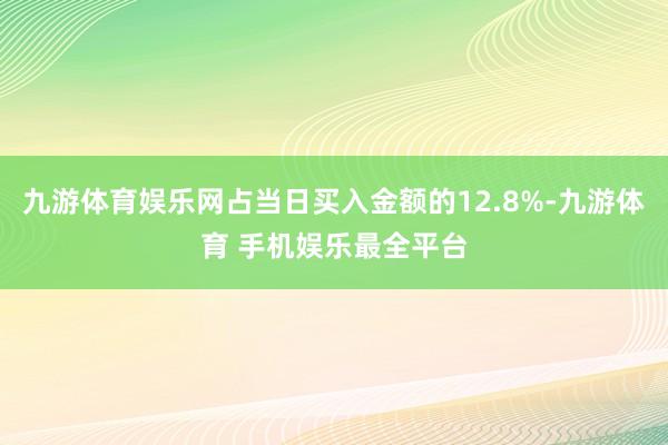 九游体育娱乐网占当日买入金额的12.8%-九游体育 手机娱乐最全平台