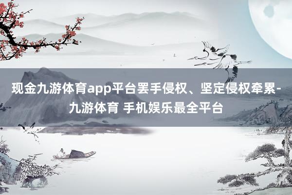 现金九游体育app平台罢手侵权、坚定侵权牵累-九游体育 手机娱乐最全平台