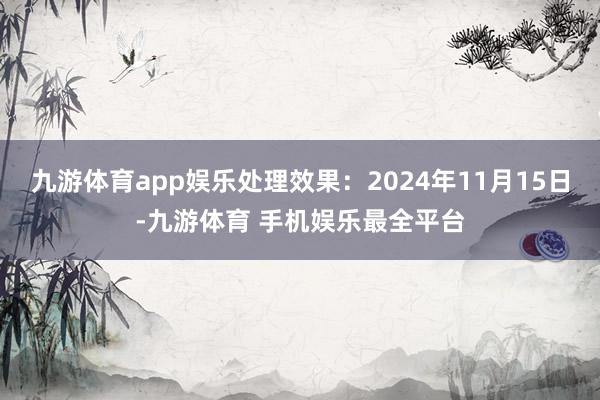 九游体育app娱乐处理效果：2024年11月15日-九游体育 手机娱乐最全平台