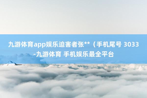 九游体育app娱乐迫害者张**（手机尾号 3033-九游体育 手机娱乐最全平台