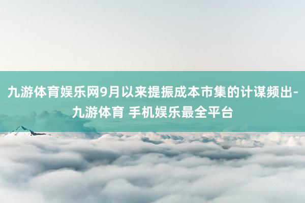 九游体育娱乐网9月以来提振成本市集的计谋频出-九游体育 手机娱乐最全平台