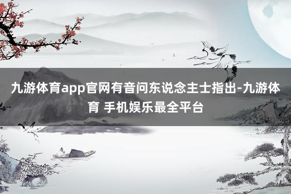 九游体育app官网有音问东说念主士指出-九游体育 手机娱乐最全平台