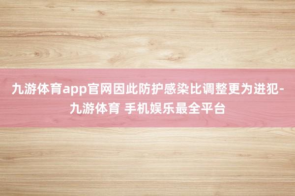 九游体育app官网因此防护感染比调整更为进犯-九游体育 手机娱乐最全平台