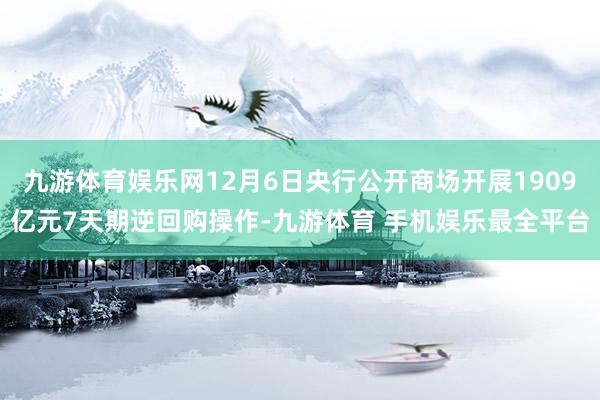 九游体育娱乐网12月6日央行公开商场开展1909亿元7天期逆回购操作-九游体育 手机娱乐最全平台