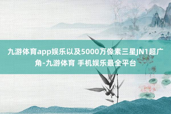 九游体育app娱乐以及5000万像素三星JN1超广角-九游体育 手机娱乐最全平台