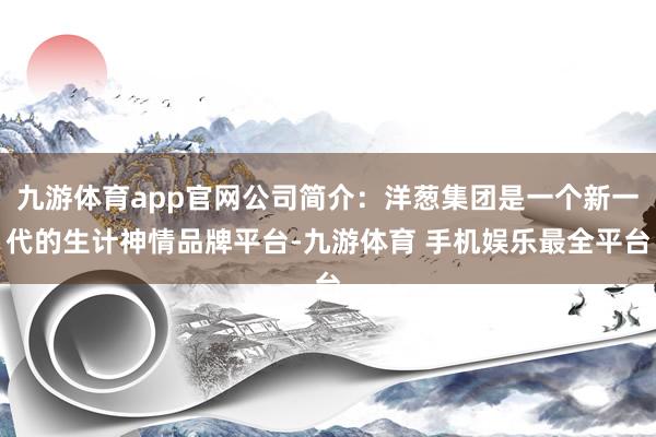 九游体育app官网公司简介：洋葱集团是一个新一代的生计神情品牌平台-九游体育 手机娱乐最全平台