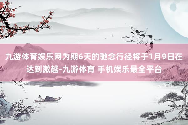 九游体育娱乐网为期6天的驰念行径将于1月9日在达到激越-九游体育 手机娱乐最全平台
