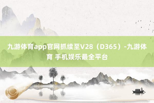 九游体育app官网抓续至V28（D365）-九游体育 手机娱乐最全平台