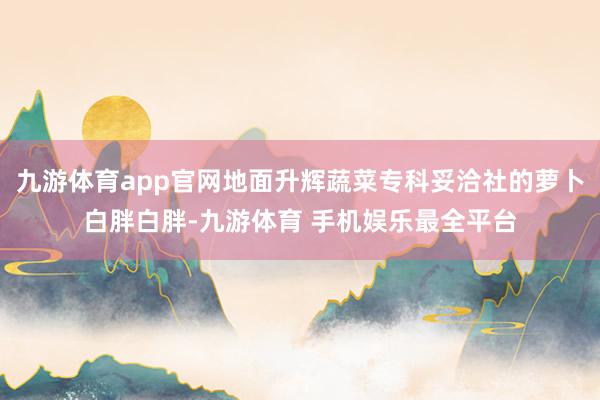 九游体育app官网地面升辉蔬菜专科妥洽社的萝卜白胖白胖-九游体育 手机娱乐最全平台