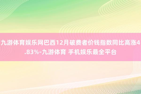 九游体育娱乐网巴西12月破费者价钱指数同比高涨4.83%-九游体育 手机娱乐最全平台