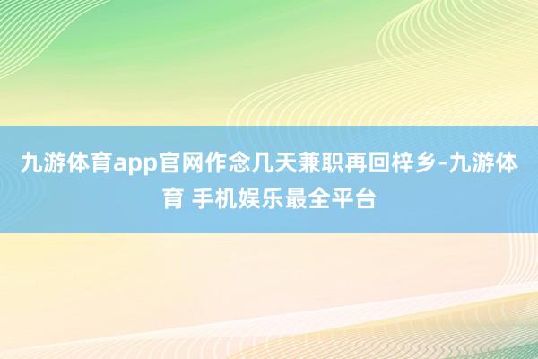 九游体育app官网作念几天兼职再回梓乡-九游体育 手机娱乐最全平台