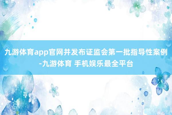 九游体育app官网并发布证监会第一批指导性案例-九游体育 手机娱乐最全平台