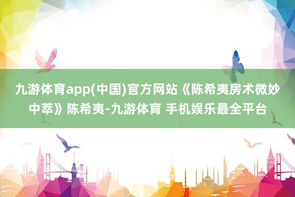 九游体育app(中国)官方网站《陈希夷房术微妙中萃》陈希夷-九游体育 手机娱乐最全平台