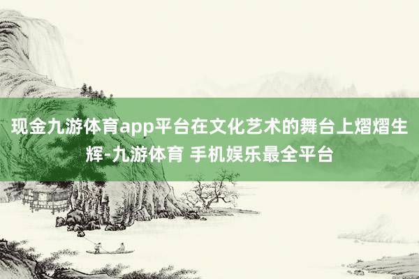 现金九游体育app平台在文化艺术的舞台上熠熠生辉-九游体育 手机娱乐最全平台