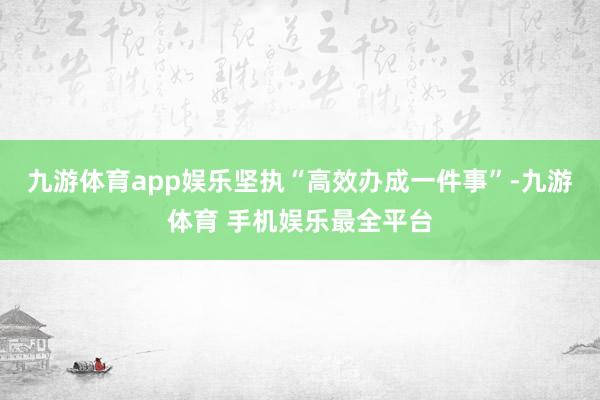 九游体育app娱乐坚执“高效办成一件事”-九游体育 手机娱乐最全平台