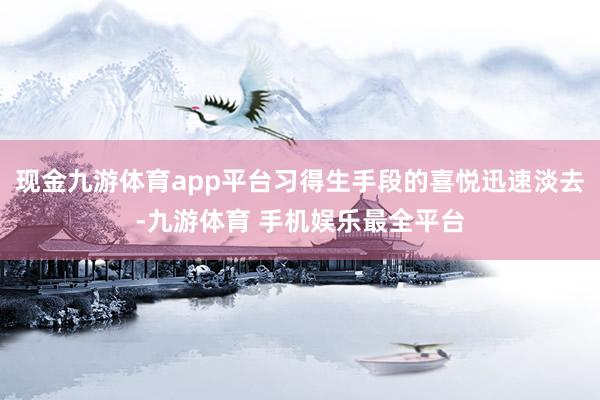 现金九游体育app平台习得生手段的喜悦迅速淡去-九游体育 手机娱乐最全平台