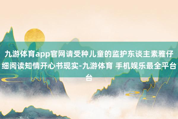 九游体育app官网请受种儿童的监护东谈主素雅仔细阅读知情开心书现实-九游体育 手机娱乐最全平台