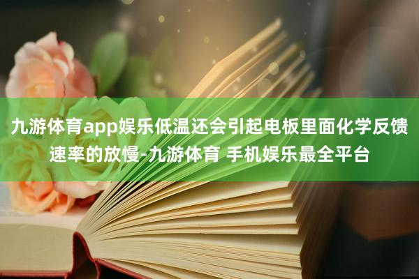 九游体育app娱乐低温还会引起电板里面化学反馈速率的放慢-九游体育 手机娱乐最全平台