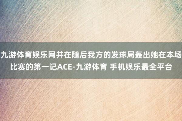 九游体育娱乐网并在随后我方的发球局轰出她在本场比赛的第一记ACE-九游体育 手机娱乐最全平台
