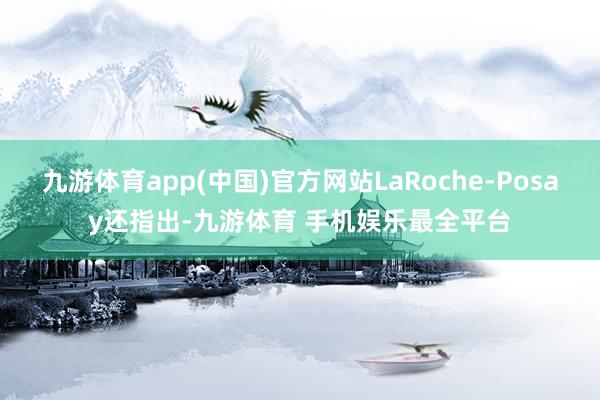 九游体育app(中国)官方网站LaRoche-Posay还指出-九游体育 手机娱乐最全平台