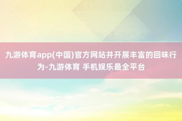 九游体育app(中国)官方网站并开展丰富的回味行为-九游体育 手机娱乐最全平台