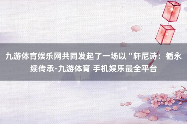九游体育娱乐网共同发起了一场以“轩尼诗：循永续传承-九游体育 手机娱乐最全平台