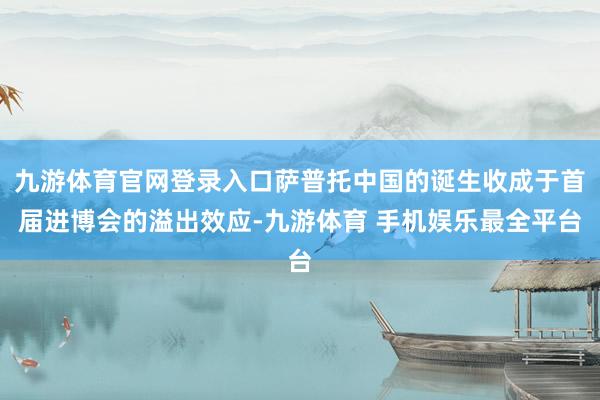 九游体育官网登录入口萨普托中国的诞生收成于首届进博会的溢出效应-九游体育 手机娱乐最全平台