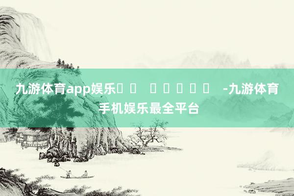 九游体育app娱乐		  					  -九游体育 手机娱乐最全平台