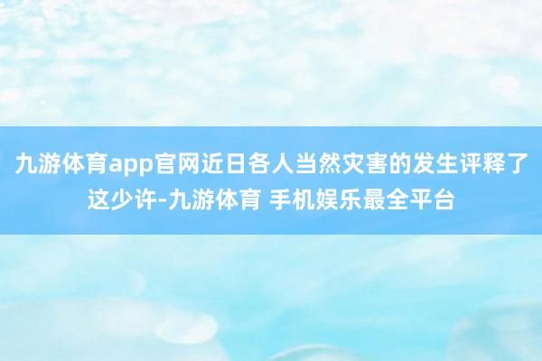 九游体育app官网近日各人当然灾害的发生评释了这少许-九游体育 手机娱乐最全平台