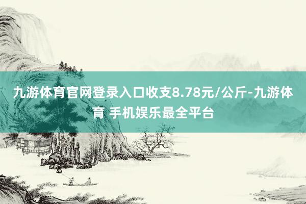 九游体育官网登录入口收支8.78元/公斤-九游体育 手机娱乐最全平台