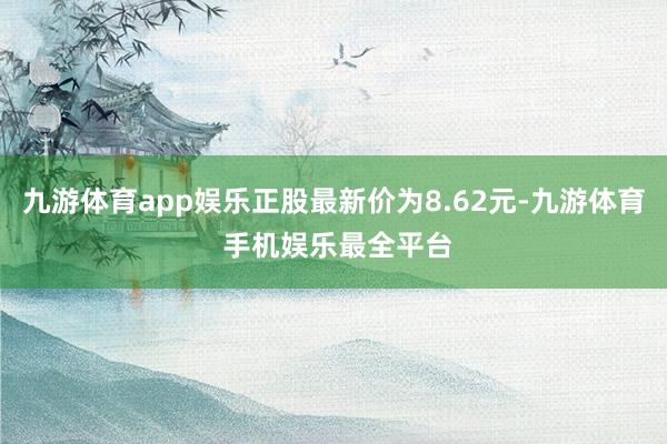 九游体育app娱乐正股最新价为8.62元-九游体育 手机娱乐最全平台