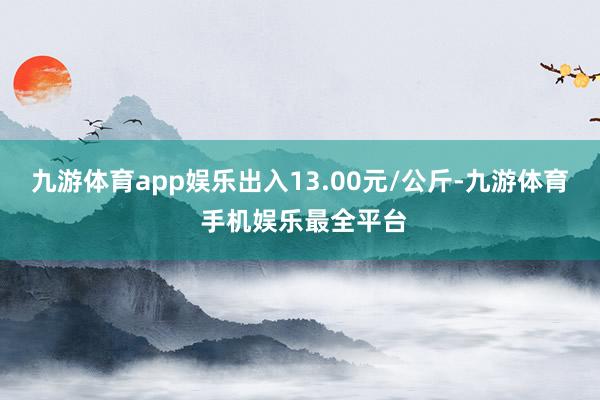 九游体育app娱乐出入13.00元/公斤-九游体育 手机娱乐最全平台