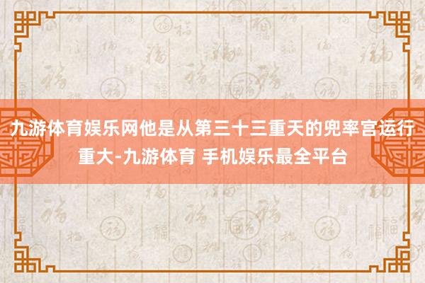 九游体育娱乐网他是从第三十三重天的兜率宫运行重大-九游体育 手机娱乐最全平台