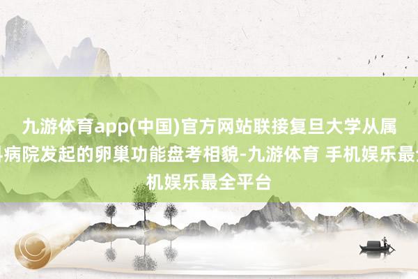 九游体育app(中国)官方网站联接复旦大学从属妇产科病院发起的卵巢功能盘考相貌-九游体育 手机娱乐最全平台