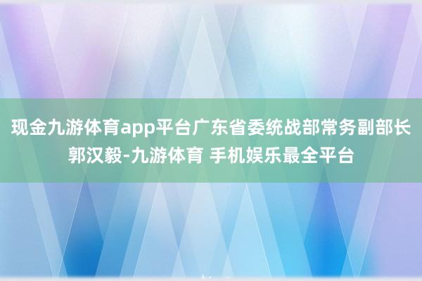 现金九游体育app平台广东省委统战部常务副部长郭汉毅-九游体育 手机娱乐最全平台