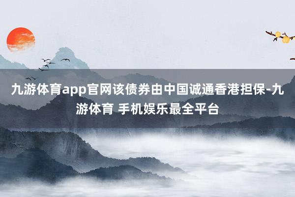 九游体育app官网该债券由中国诚通香港担保-九游体育 手机娱乐最全平台