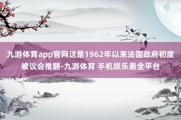 九游体育app官网这是1962年以来法国政府初度被议会推翻-九游体育 手机娱乐最全平台