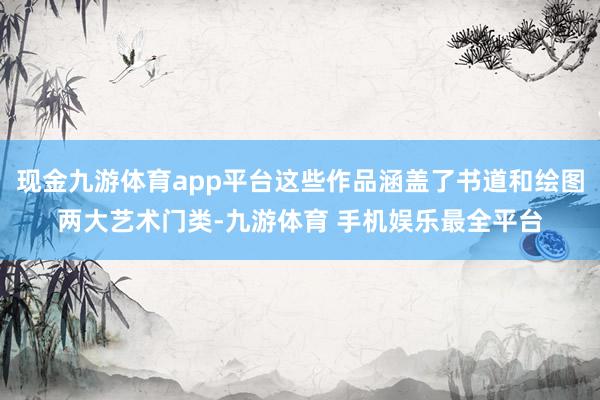 现金九游体育app平台这些作品涵盖了书道和绘图两大艺术门类-九游体育 手机娱乐最全平台