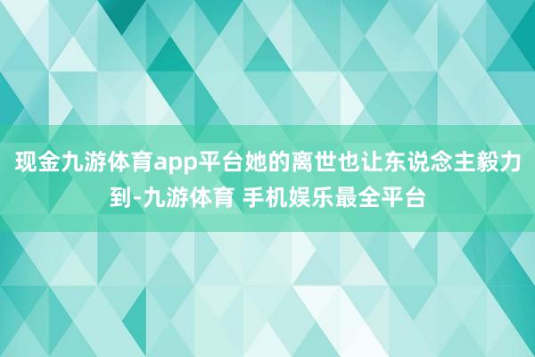 现金九游体育app平台她的离世也让东说念主毅力到-九游体育 手机娱乐最全平台