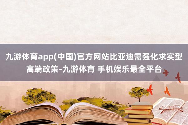 九游体育app(中国)官方网站比亚迪需强化求实型高端政策-九游体育 手机娱乐最全平台