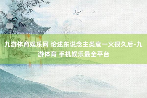 九游体育娱乐网 论述东说念主类衰一火很久后-九游体育 手机娱乐最全平台