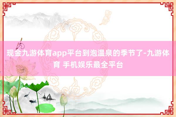 现金九游体育app平台到泡温泉的季节了-九游体育 手机娱乐最全平台