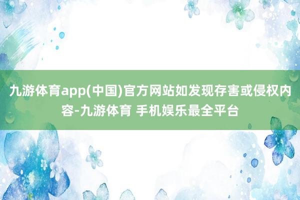 九游体育app(中国)官方网站如发现存害或侵权内容-九游体育 手机娱乐最全平台