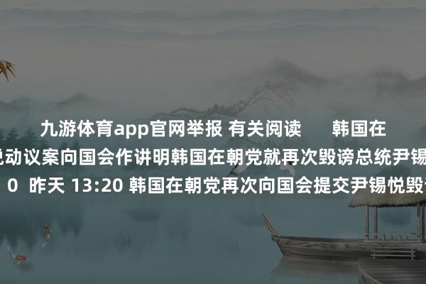 九游体育app官网举报 有关阅读      韩国在朝党就再次毁谤总统尹锡悦动议案向国会作讲明韩国在朝党就再次毁谤总统尹锡悦动议案向国会作讲明    0  昨天 13:20 韩国在朝党再次向国会提交尹锡悦毁谤案韩国在朝党再次向国会提交尹锡悦毁谤案    0  12-12 16:37 韩国国会表决通过探询总统尹锡悦内乱罪嫌疑的内乱特检法韩国国会表决通过探询总统尹锡悦内乱罪嫌疑的内乱特检法    47 