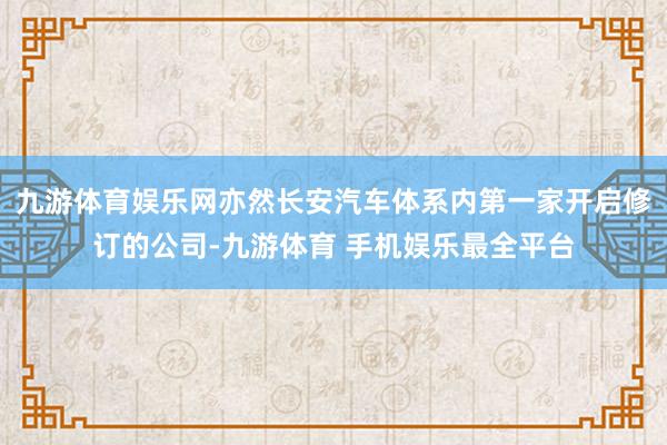 九游体育娱乐网亦然长安汽车体系内第一家开启修订的公司-九游体育 手机娱乐最全平台