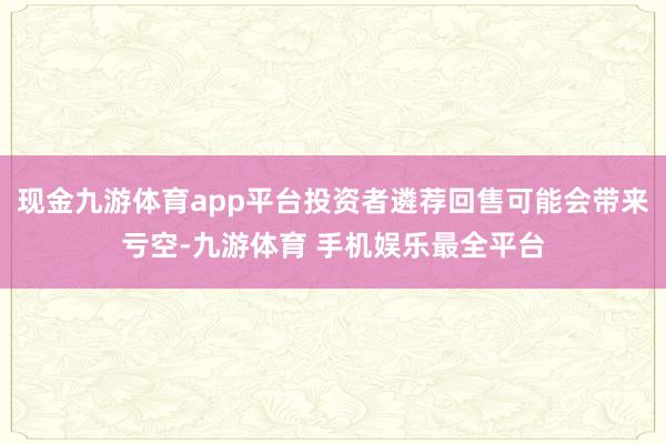 现金九游体育app平台投资者遴荐回售可能会带来亏空-九游体育 手机娱乐最全平台