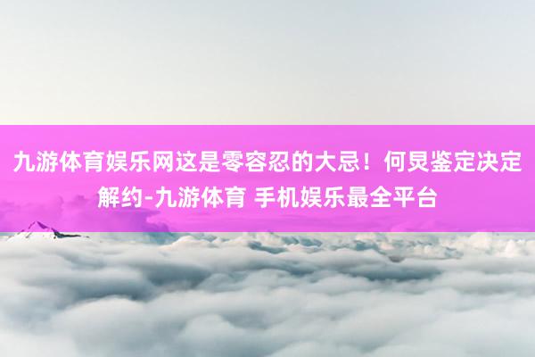 九游体育娱乐网这是零容忍的大忌！何炅鉴定决定解约-九游体育 手机娱乐最全平台