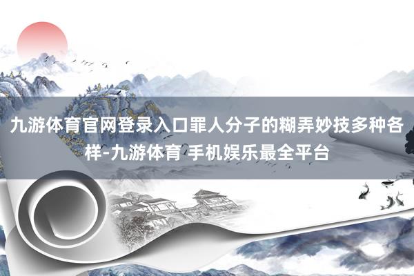 九游体育官网登录入口　　罪人分子的糊弄妙技多种各样-九游体育 手机娱乐最全平台